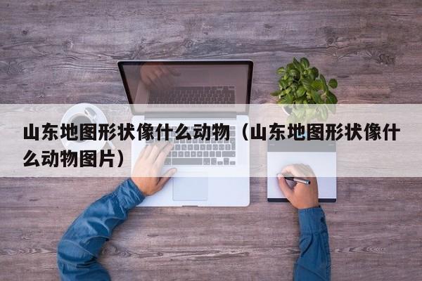 山东地图形状像什么动物(山东地图形状像什么动物图片)
