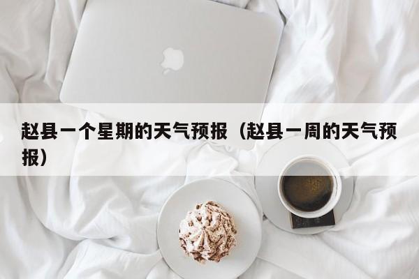赵县一个星期的天气预报(赵县一周的天气预报)