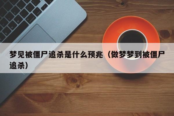 梦见被僵尸追杀是什么预兆(做梦梦到被僵尸追杀)