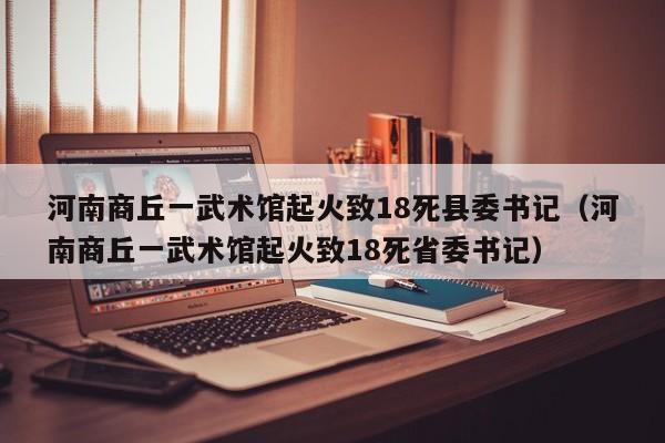 河南商丘一武术馆起火致18死县委书记(河南商丘一武术馆起火致18死省委书记)