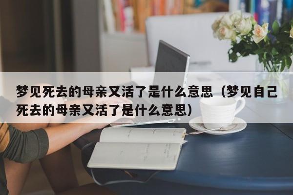 梦见死去的母亲又活了是什么意思(梦见自己死去的母亲又活了是什么意思)