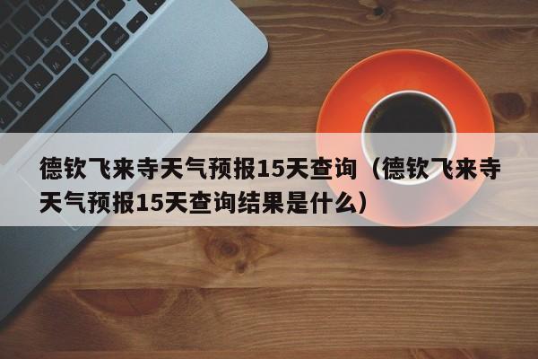 德钦飞来寺天气预报15天查询(德钦飞来寺天气预报15天查询结果是什么)