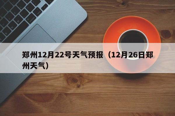 郑州12月22号天气预报(12月26日郑州天气)