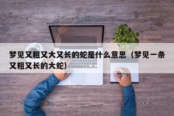 梦见又粗又大又长的蛇是什么意思(梦见一条又粗又长的大蛇)