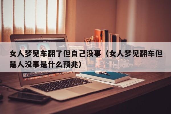 女人梦见车翻了但自己没事(女人梦见翻车但是人没事是什么预兆)
