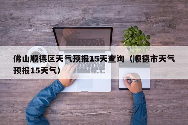 佛山顺德区天气预报15天查询(顺德市天气预报15天气)
