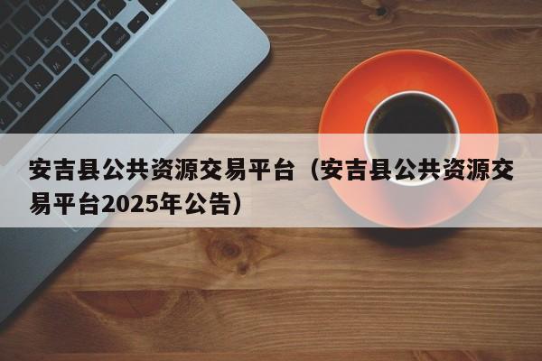 安吉县公共资源交易平台(安吉县公共资源交易平台2025年公告)