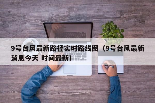 9号台风最新路径实时路线图(9号台风最新消息今天 时间最新)