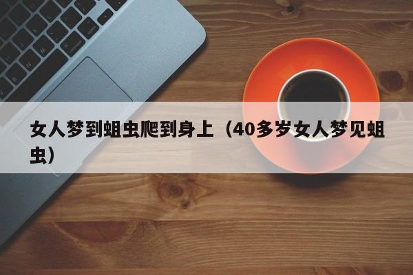 女人梦到蛆虫爬到身上(40多岁女人梦见蛆虫)