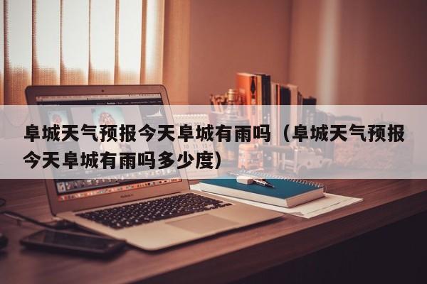 阜城天气预报今天阜城有雨吗(阜城天气预报今天阜城有雨吗多少度)