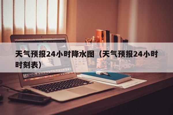 天气预报24小时降水图(天气预报24小时时刻表)