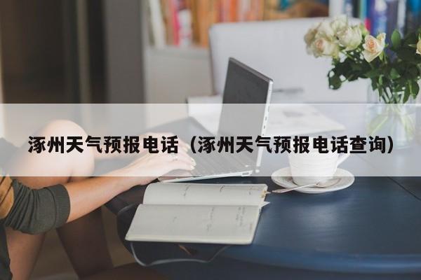 涿州天气预报电话(涿州天气预报电话查询)