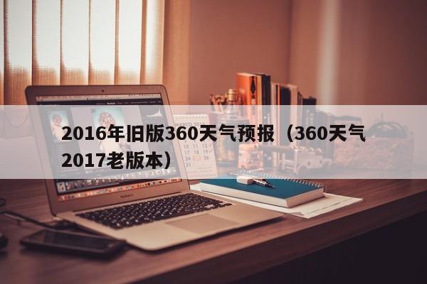 2016年旧版360天气预报(360天气2017老版本)