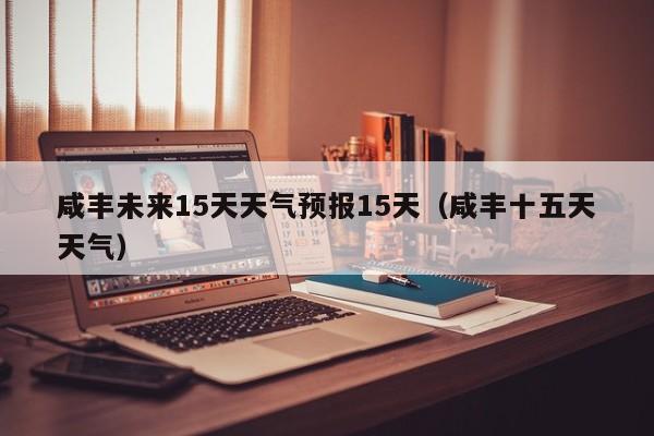 咸丰未来15天天气预报15天(咸丰十五天天气)