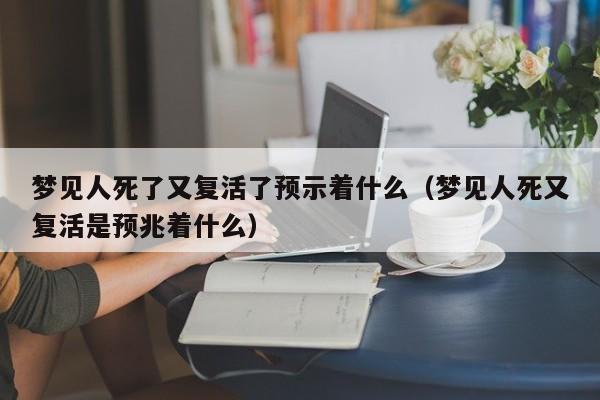 梦见人死了又复活了预示着什么(梦见人死又复活是预兆着什么)
