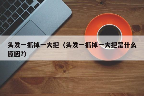 头发一抓掉一大把(头发一抓掉一大把是什么原因?)