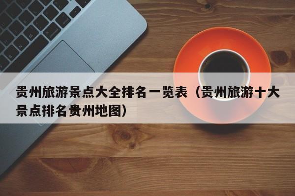 贵州旅游景点大全排名一览表(贵州旅游十大景点排名贵州地图)