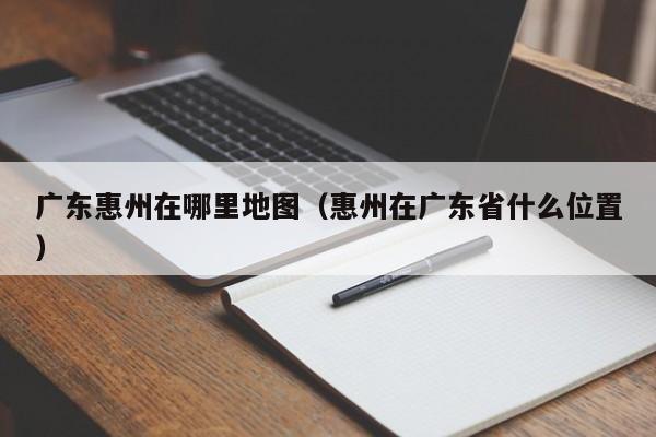 广东惠州在哪里地图(惠州在广东省什么位置)