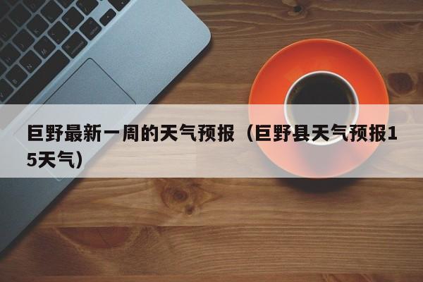 巨野最新一周的天气预报(巨野县天气预报15天气)