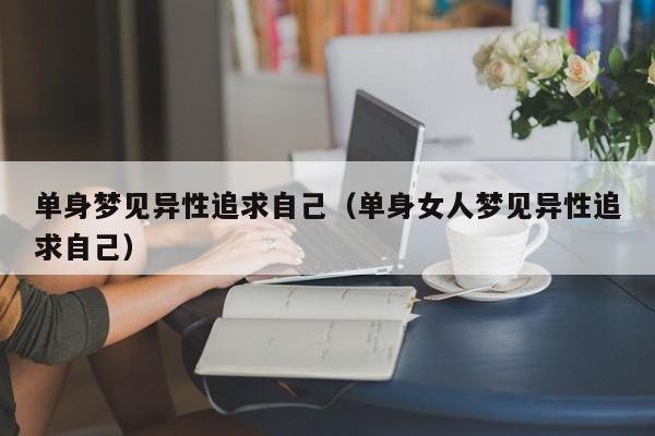 单身梦见异性追求自己(单身女人梦见异性追求自己)