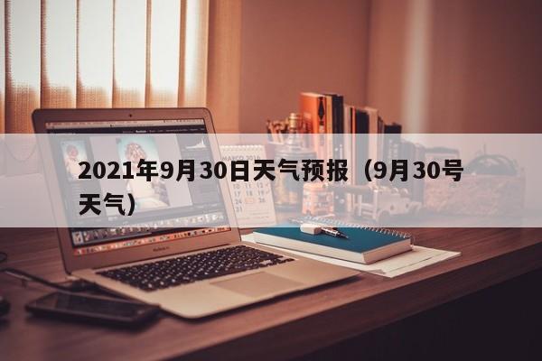 2021年9月30日天气预报(9月30号天气)