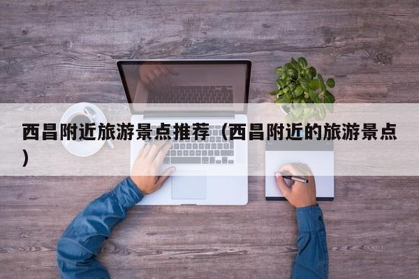 西昌附近旅游景点推荐(西昌附近的旅游景点)