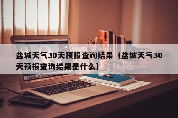盐城天气30天预报查询结果(盐城天气30天预报查询结果是什么)