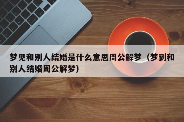 梦见和别人结婚是什么意思周公解梦(梦到和别人结婚周公解梦)