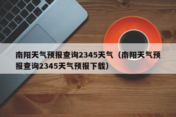 南阳天气预报查询2345天气(南阳天气预报查询2345天气预报下载)