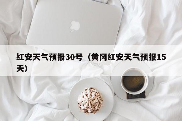 红安天气预报30号(黄冈红安天气预报15天)