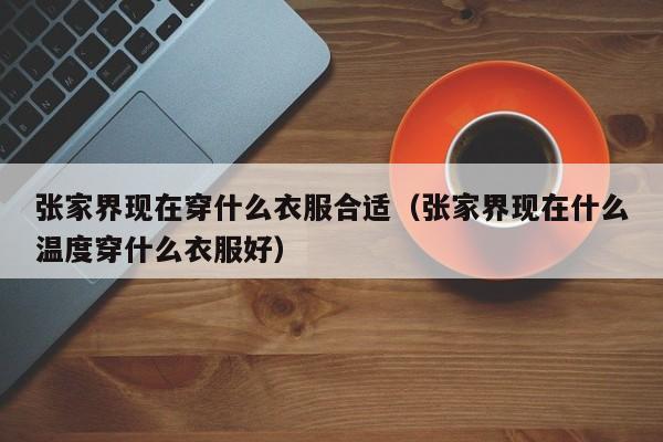 张家界现在穿什么衣服合适(张家界现在什么温度穿什么衣服好)