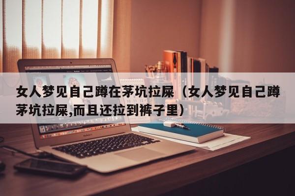 女人梦见自己蹲在茅坑拉屎(女人梦见自己蹲茅坑拉屎,而且还拉到裤子里)