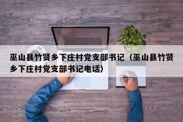 巫山县竹贤乡下庄村党支部书记(巫山县竹贤乡下庄村党支部书记电话)