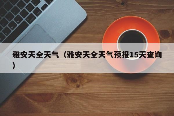 雅安天全天气(雅安天全天气预报15天查询)