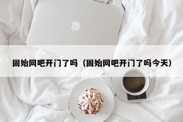 固始网吧开门了吗(固始网吧开门了吗今天)