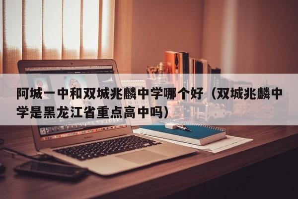 阿城一中和双城兆麟中学哪个好(双城兆麟中学是黑龙江省重点高中吗)