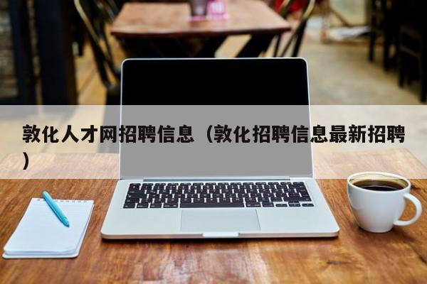 敦化人才网招聘信息(敦化招聘信息最新招聘)