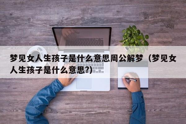 梦见女人生孩子是什么意思周公解梦(梦见女人生孩子是什么意思?)