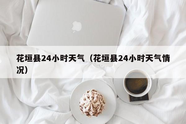 花垣县24小时天气(花垣县24小时天气情况)