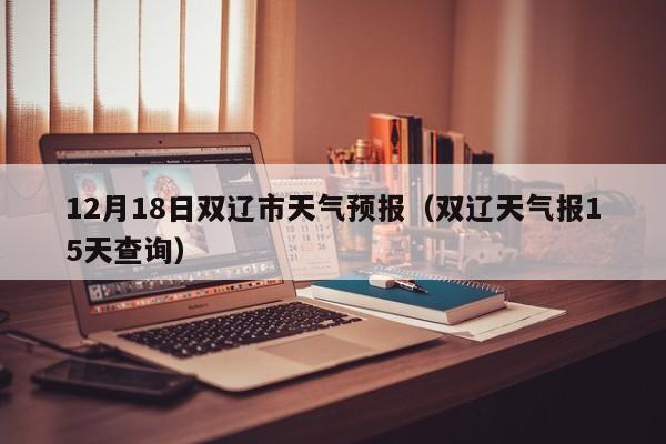 12月18日双辽市天气预报(双辽天气报15天查询)
