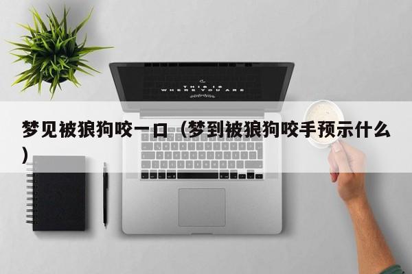 梦见被狼狗咬一口(梦到被狼狗咬手预示什么)
