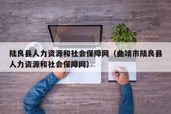 陆良县人力资源和社会保障网(曲靖市陆良县人力资源和社会保障网)