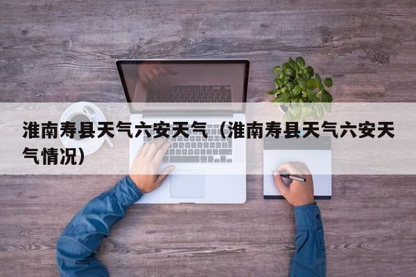 淮南寿县天气六安天气(淮南寿县天气六安天气情况)