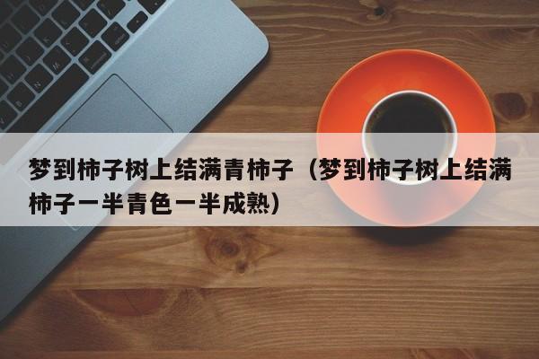 梦到柿子树上结满青柿子(梦到柿子树上结满柿子一半青色一半成熟)