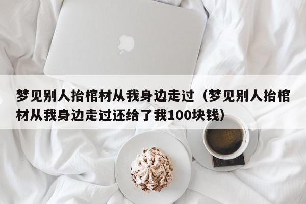 梦见别人抬棺材从我身边走过(梦见别人抬棺材从我身边走过还给了我100块钱)