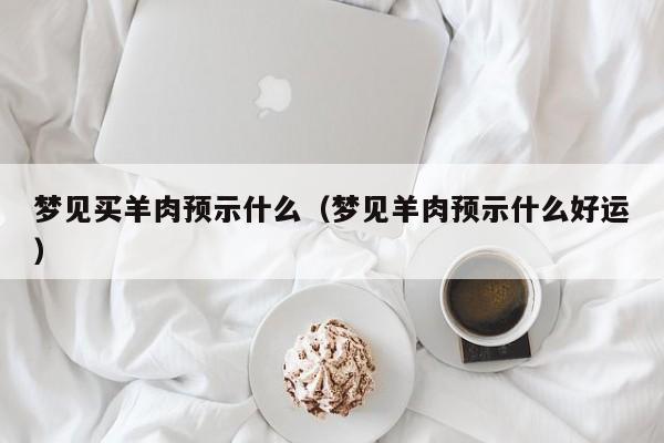 梦见买羊肉预示什么(梦见羊肉预示什么好运)