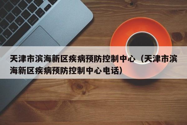 天津市滨海新区疾病预防控制中心(天津市滨海新区疾病预防控制中心电话)