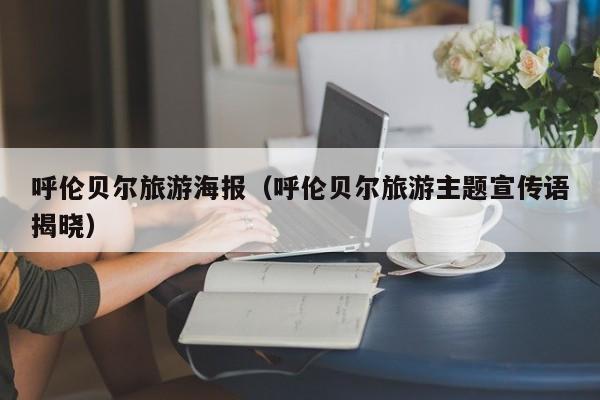 呼伦贝尔旅游海报(呼伦贝尔旅游主题宣传语揭晓)