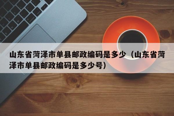 山东省菏泽市单县邮政编码是多少(山东省菏泽市单县邮政编码是多少号)