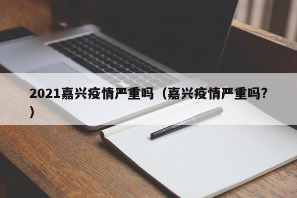 2021嘉兴疫情严重吗(嘉兴疫情严重吗?)